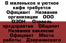 В маленькое и уютное кафе требуется Официант › Название организации ­ ООО “ОЗОН“ › Отрасль предприятия ­ Общепит › Название вакансии ­ Официант › Место работы ­ Дзержинского, 65 › Минимальный оклад ­ 15 000 - Хабаровский край, Хабаровск г. Работа » Вакансии   